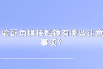 驗配角膜接觸鏡<em>有</em><em>哪些</em><em>注意</em><em>事項</em>