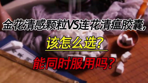 金花清感顆粒VS連花清瘟膠囊，該怎么選？能同時服用嗎？